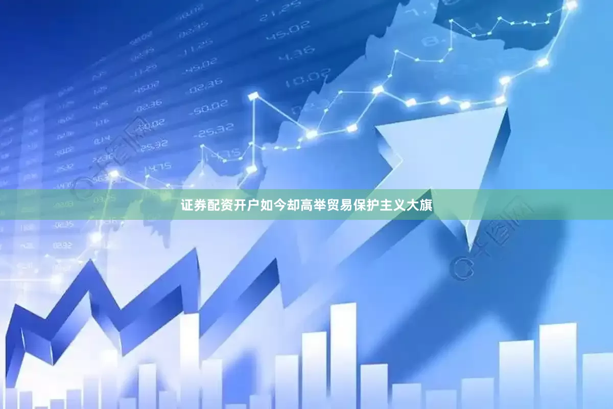 证券配资开户如今却高举贸易保护主义大旗