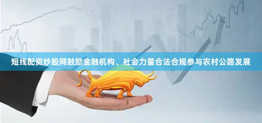 短线配资炒股网鼓励金融机构、社会力量合法合规参与农村公路发展