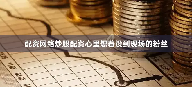 配资网络炒股配资心里想着没到现场的粉丝