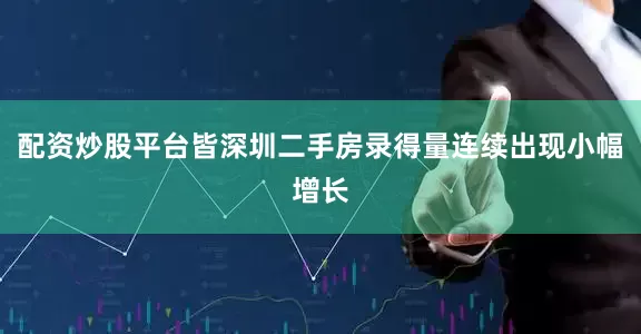 配资炒股平台皆深圳二手房录得量连续出现小幅增长