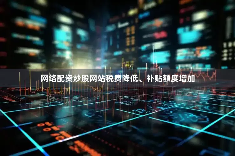网络配资炒股网站税费降低、补贴额度增加