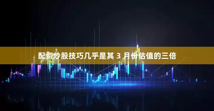 配资炒股技巧几乎是其 3 月份估值的三倍