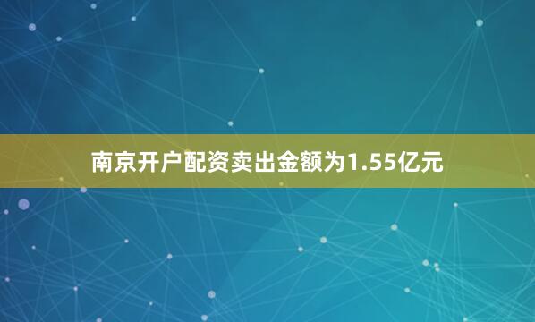 南京开户配资卖出金额为1.55亿元