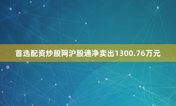 首选配资炒股网沪股通净卖出1300.76万元