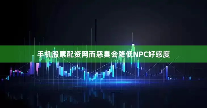 手机股票配资网而恶臭会降低NPC好感度