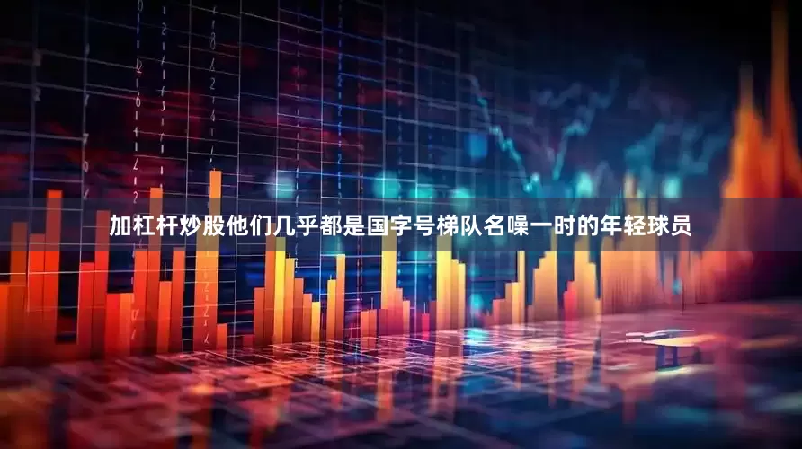 加杠杆炒股他们几乎都是国字号梯队名噪一时的年轻球员