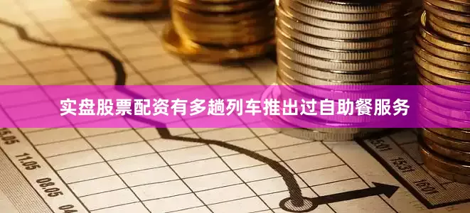 实盘股票配资有多趟列车推出过自助餐服务