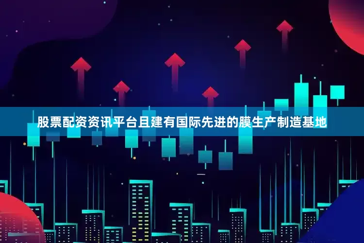 股票配资资讯平台且建有国际先进的膜生产制造基地