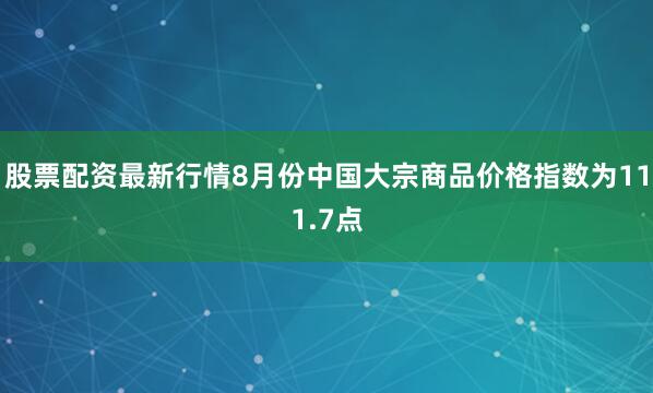 股票配资最新行情8月份中国大宗商品价格指数为111.7点