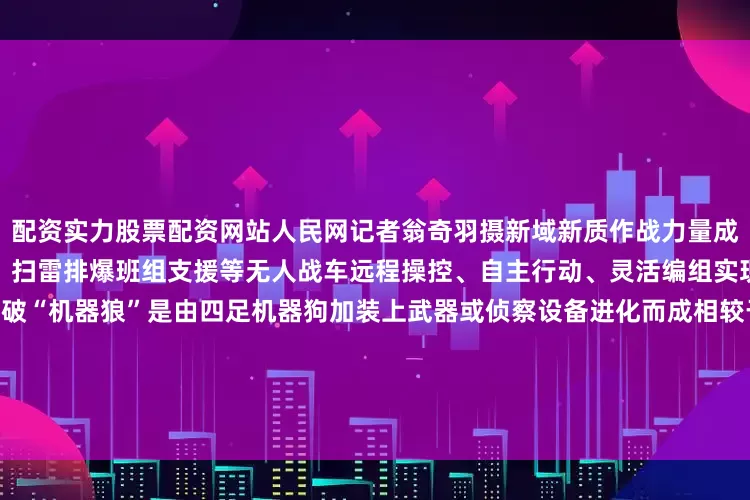 配资实力股票配资网站人民网记者翁奇羽摄新域新质作战力量成为九三阅兵一大亮点侦打突击、扫雷排爆班组支援等无人战车远程操控、自主行动、灵活编组实现陆上有人无人协同作战新突破“机器狼”是由四足机器狗加装上武器或侦察设备进化而成相较于“机器狗”“机器狼”在侦察能力打击能力、保障处置等各方面都有提升在今年的思想解读类融媒体片《攻坚——矢志强军向一流》中陆军最新有人无人协同作战画面披露展示了“机器狼”和士兵协