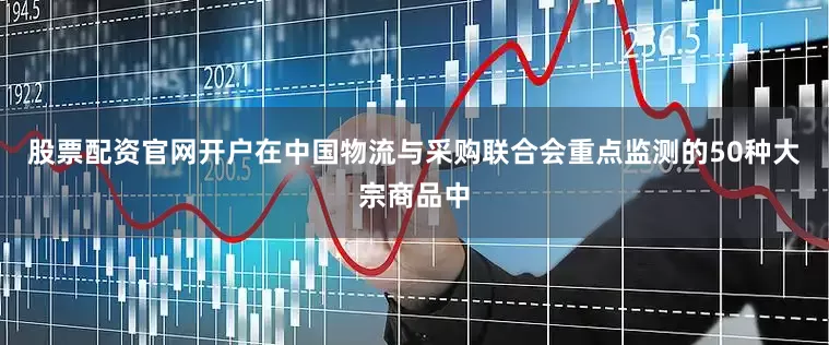股票配资官网开户在中国物流与采购联合会重点监测的50种大宗商品中