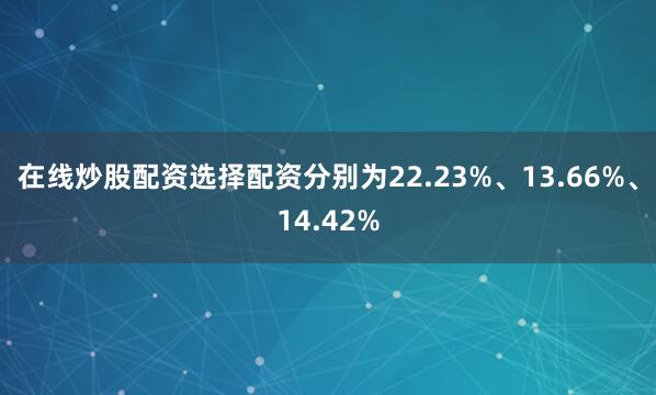 在线炒股配资选择配资分别为22.23%、13.66%、14.42%