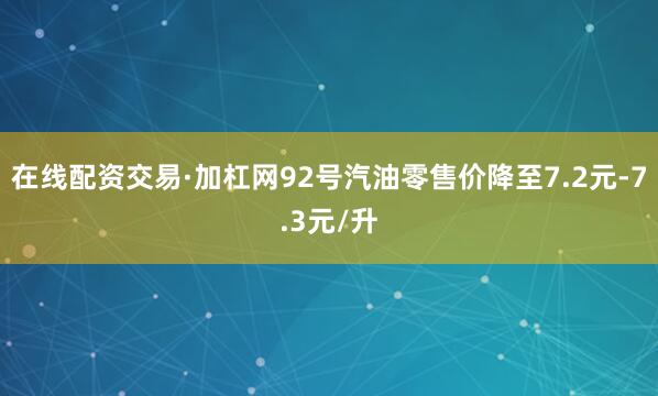 在线配资交易·加杠网92号汽油零售价降至7.2元-7.3元/升