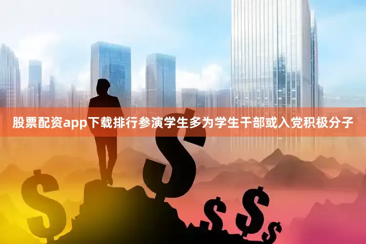 股票配资app下载排行参演学生多为学生干部或入党积极分子