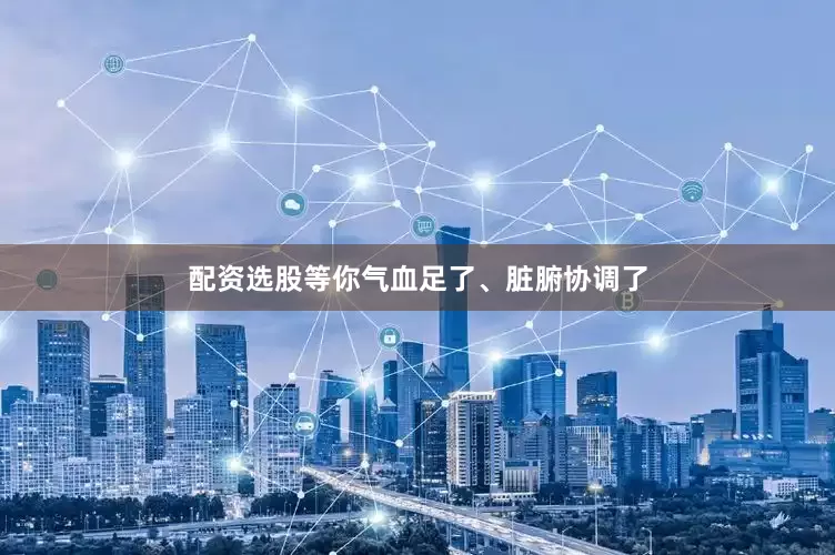 配资选股等你气血足了、脏腑协调了